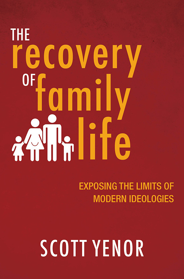The Recovery Of Family Life Exposing The Limits Of Modern Ideologies Scott Yenor