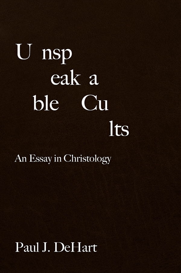 Unspeakable Cults An Essay In Christology Paul J Dehart