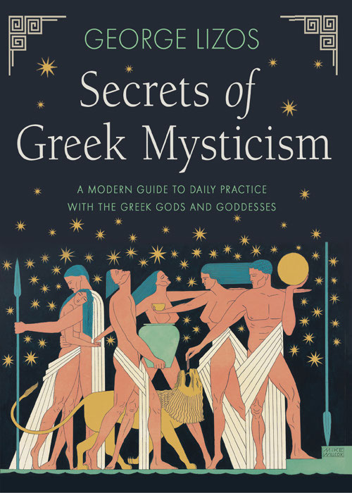 Secrets Of Greek Mysticism A Modern Guide To Daily Practice With The Greek Gods And Goddesses George Lizos