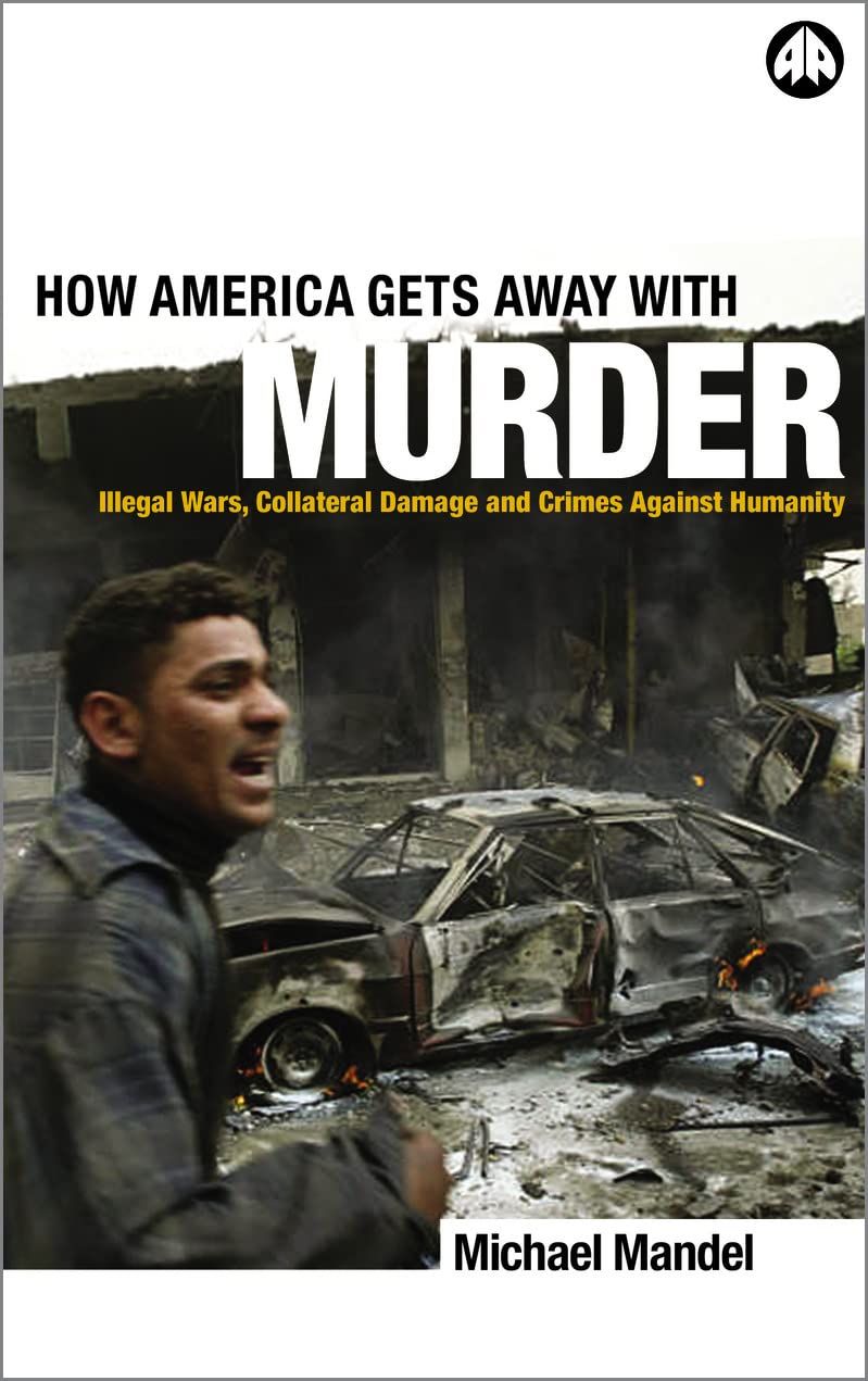 How America Gets Away With Murder Illegal Wars Collateral Damage And Crimes Against Humanity First Edition Michael Mandel