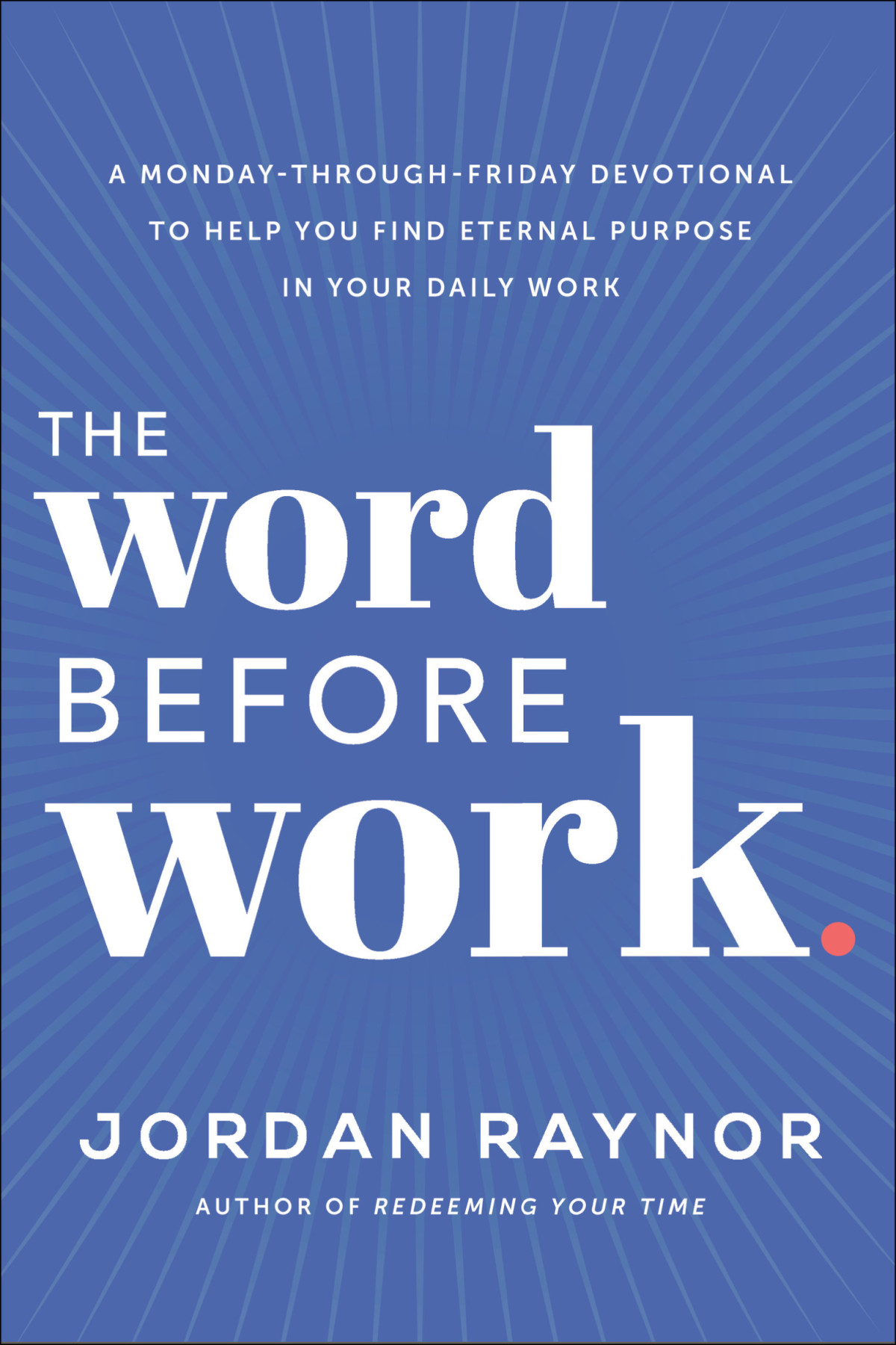 The Word Before Work A Mondaythroughfriday Devotional To Help You Find Eternal Purpose In Your Daily Work Jordan Raynor