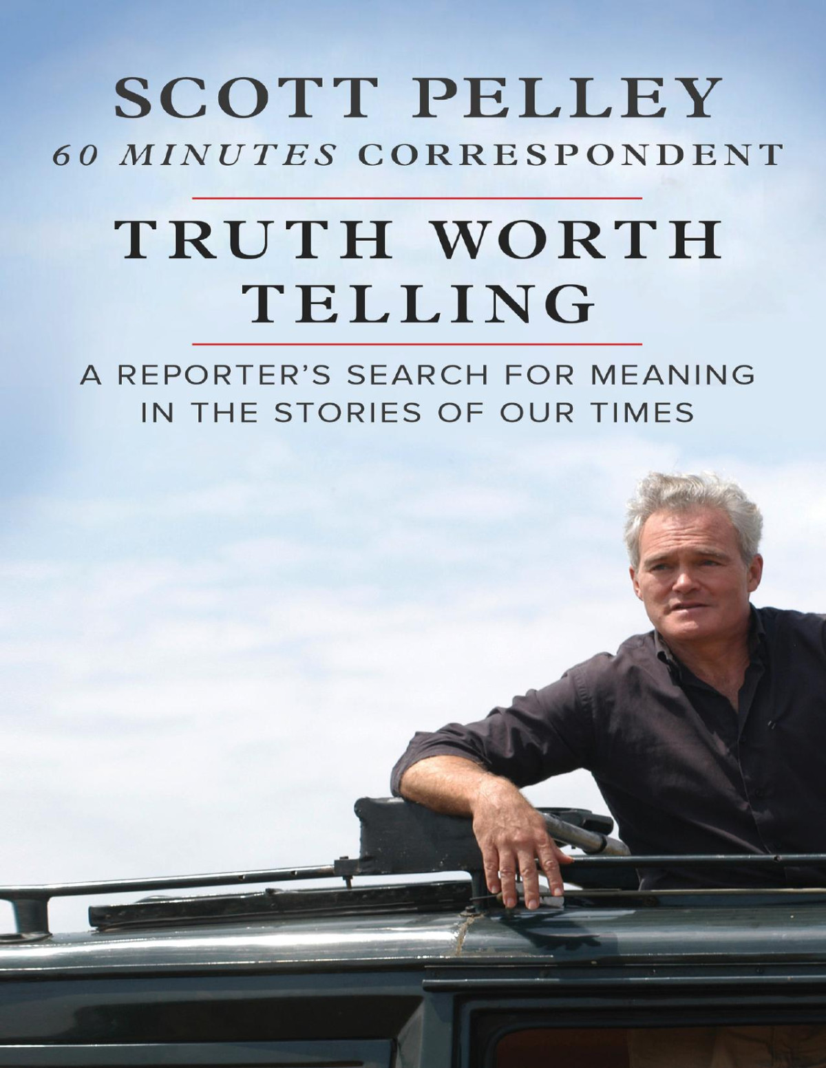 Truth Worth Telling A Reporters Search For Meaning In The Stories Of Our Times Scott Pelley