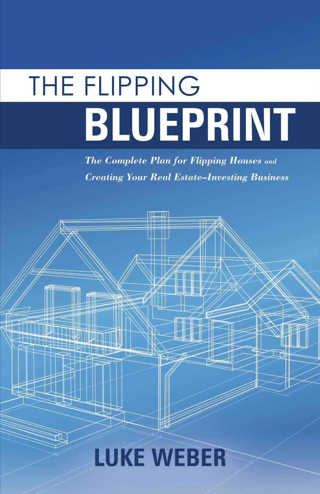 The Flipping Blueprint The Complete Plan For Flipping Houses And Creating Your Real Estateinvesting Business Luke Weber