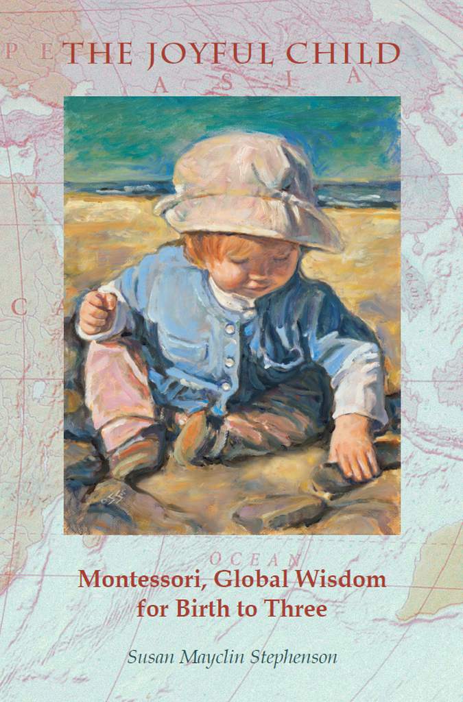 The Joyful Child Montessori Global Wisdom For Birth To Three Susan Mayclin Stephenson