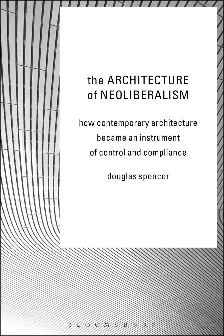 The Architecture Of Neoliberalism How Contemporary Architecture Became An Instrument Of Control And Compliance Douglas Spencer