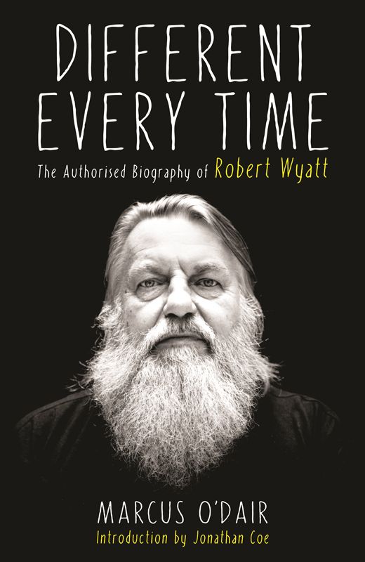 Different Every Time The Authorised Biography Of Robert Wyatt Marcus Odair