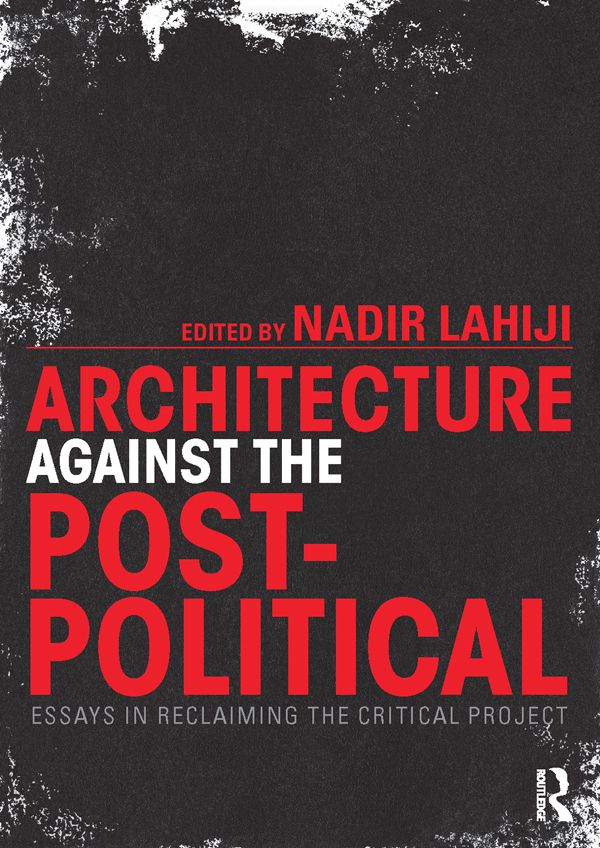 Architecture Against The Postpolitical Essays In Reclaiming The Critical Project Nadir Lahiji