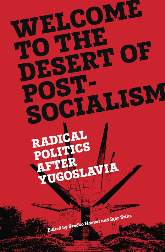 Welcome To The Desert Of Postsocialism Radical Politics After Yugoslavia Sreko Horvat And Igor Tiks
