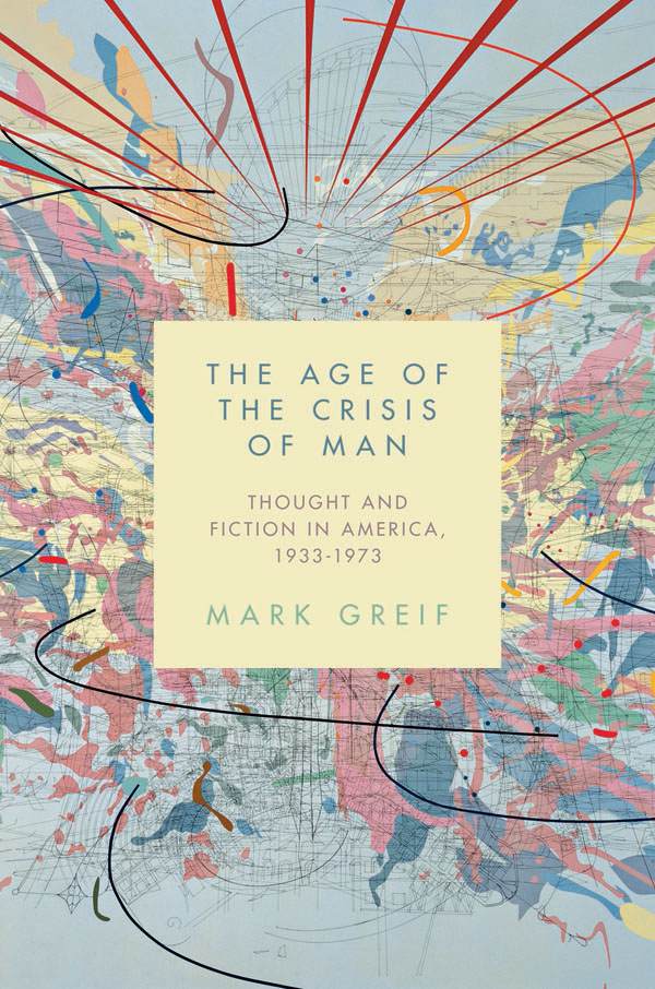 The Age Of The Crisis Of Man Thought And Fiction In America 19331973 Mark Greif