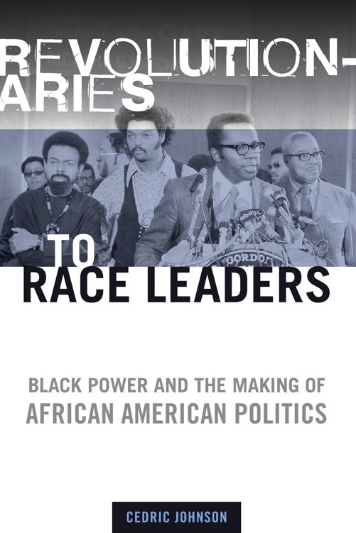 Revolutionaries To Race Leaders Black Power And The Making Of African American Politics Cedric Johnson