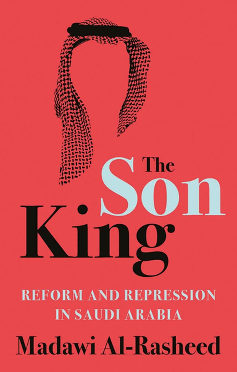 The Son King Reform And Repression In Saudi Arabia Madawi Alrasheed