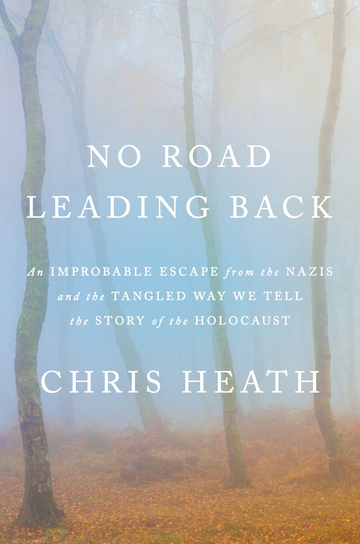 No Road Leading Back An Improbable Escape From The Nazis And The Tangled Way We Tell The Story Of The Holocaust Chris Heath
