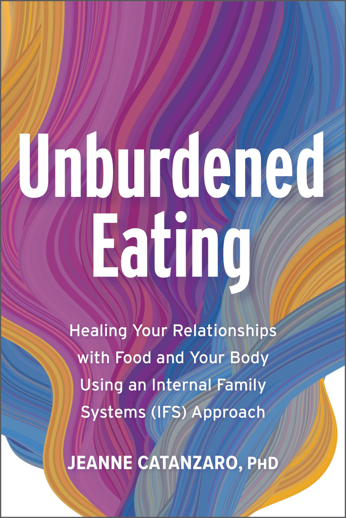 Unburdened Eating Healing Your Relationships With Food And Your Body Using An Internal Family Systems Ifs Approach Jeanne Catanzaro