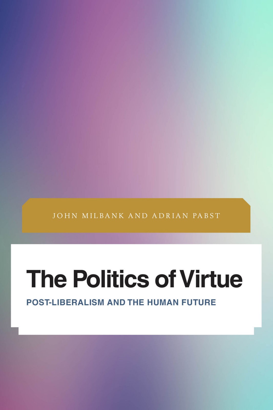 The Politics Of Virtue Postliberalism And The Human Future Future Perfect Images Of The Time To Come In Philosophy Politics And Cultural Studies John Milbank Adrian Pabst