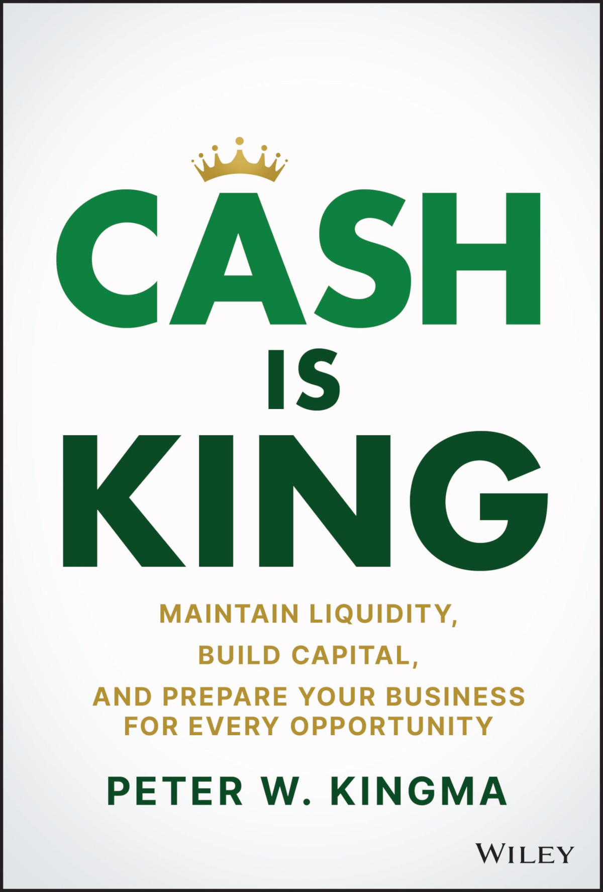 Cash Is King Maintain Liquidity Build Capital And Prepare Your Business For Every Opportunity 1st Edition Peter W Kingma