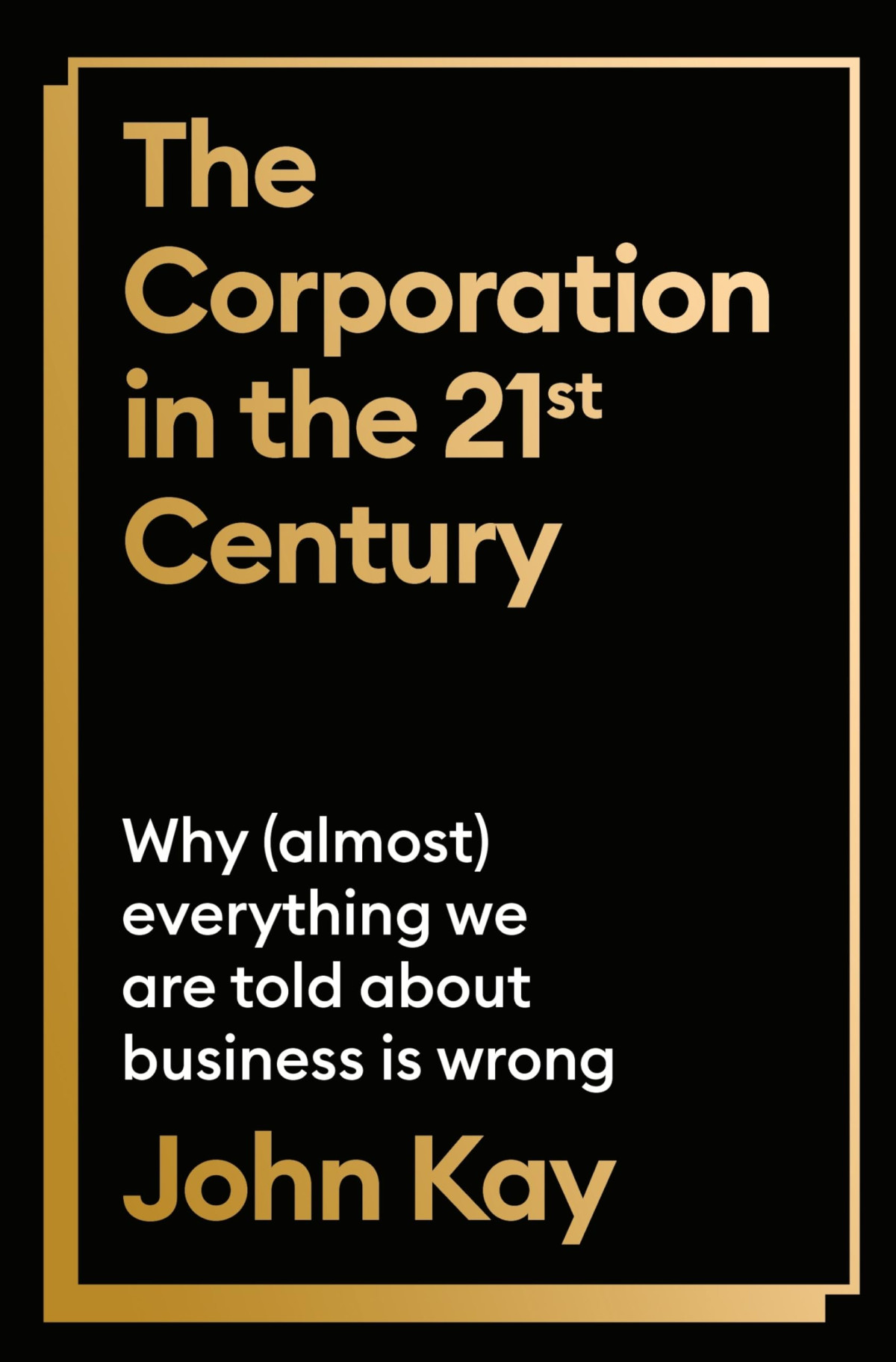 The Corporation In The Twentyfirst Century Why Almost Everything We Are Told About Business Is Wrong John Kay
