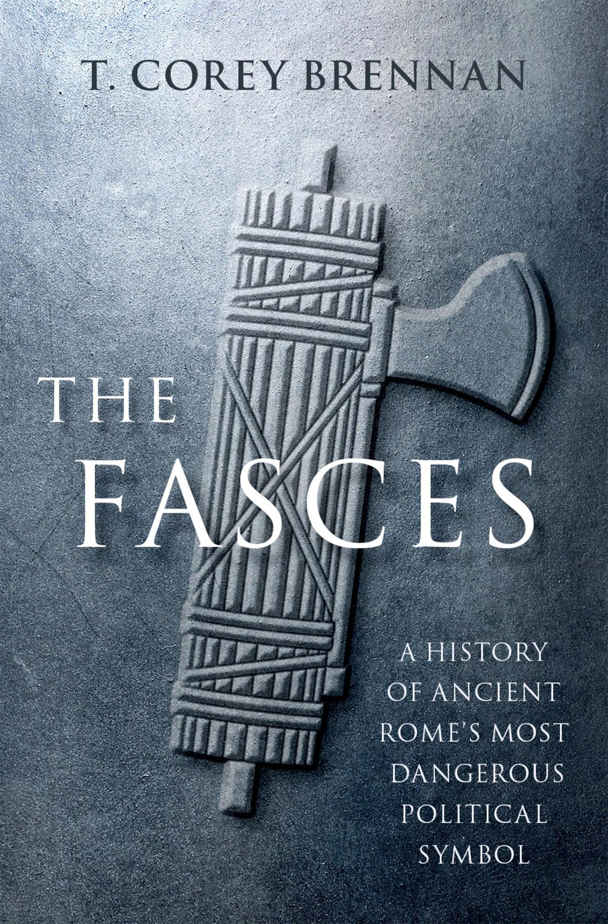 The Fasces A History Of Ancient Romes Most Dangerous T Corey Brennan