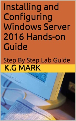 Installing And Configuring Windows Server 2016 Handson Guide Step By Step Lab Guide Kg Mark