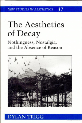 The Aesthetics Of Decay Nothingness Nostalgia And The Absence Of Reason Dylan Trigg