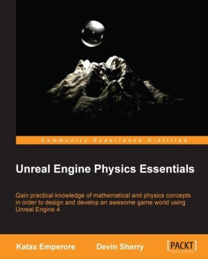 Unreal Engine Physics Essentials Gain Practical Knowledge Of Mathematical And Physics Concepts In Order To Design And Develop An Awesome Game World Using Unreal Engine 4 Katax Emperore Devin Sherry