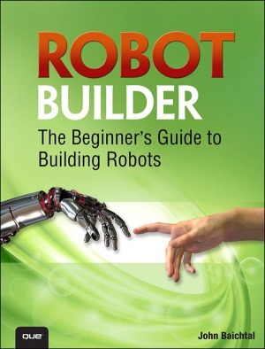 Robot Builder The Beginners Guide To Building Robots 1st Edition John Baichtal