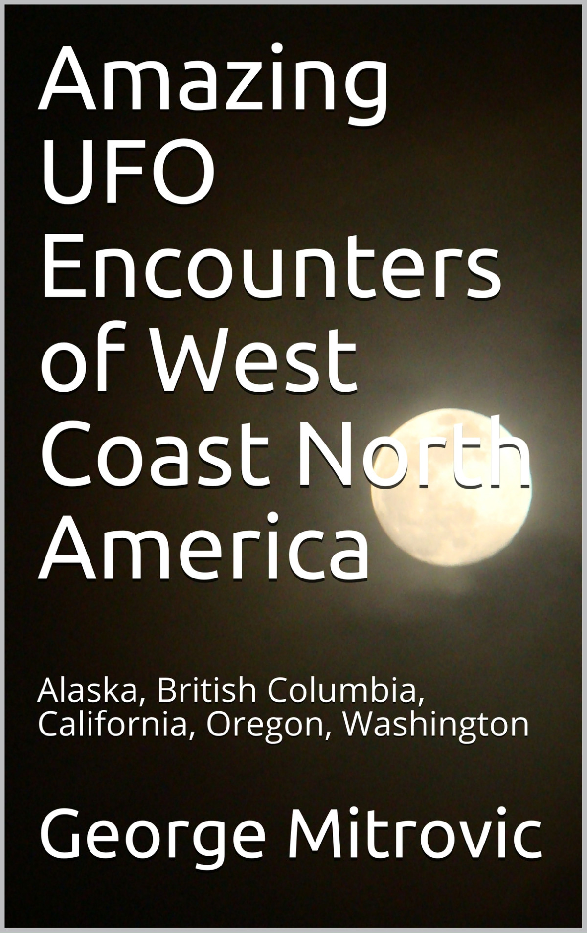 Amazing Ufo Encounters Of West Coast North America Alaska British Columbia California Oregon Washington George Mitrovic