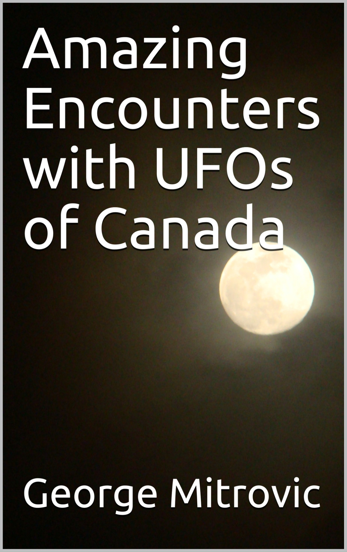 Amazing Encounters With Ufos Of Canada George Mitrovic