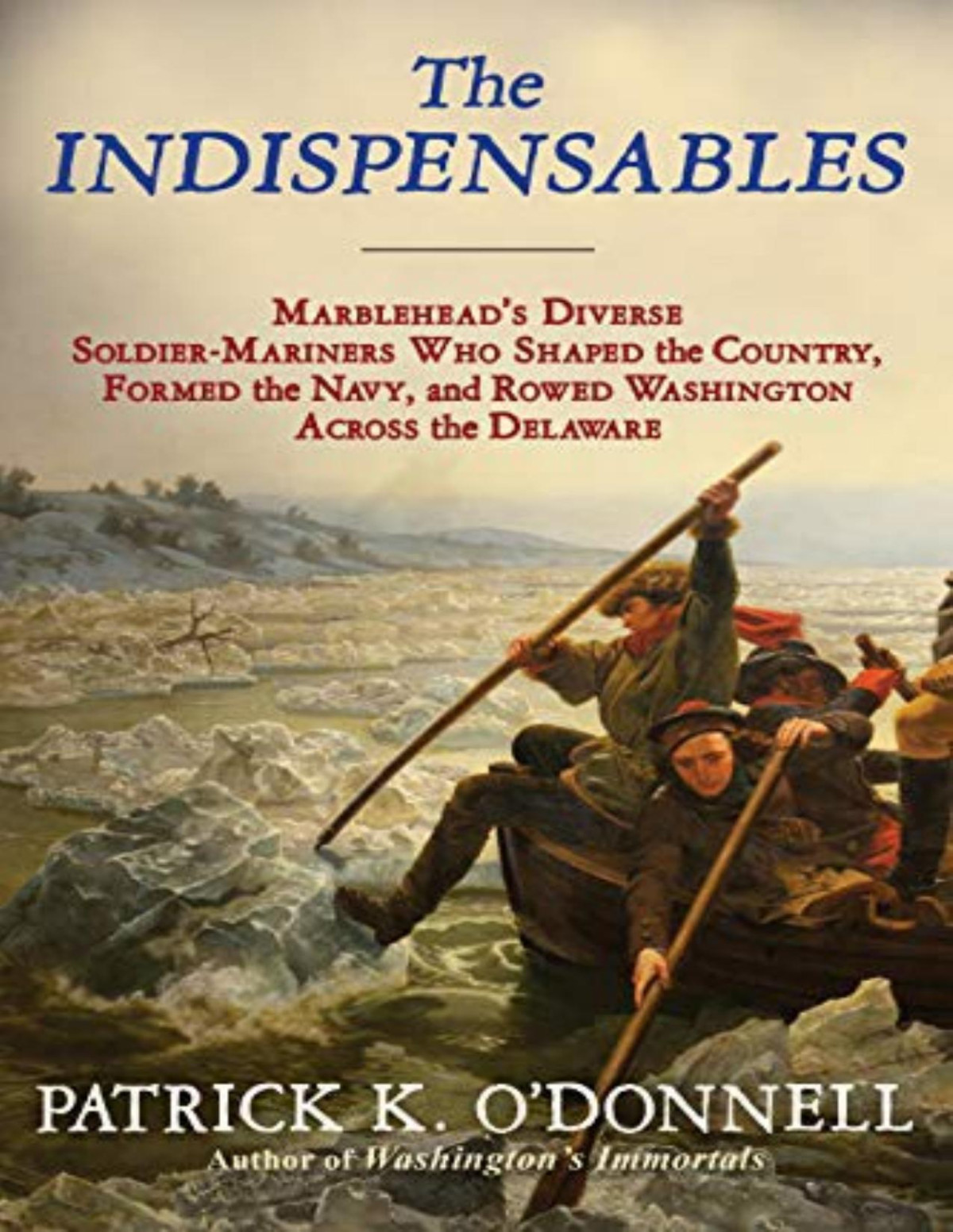 The Indispensables The Diverse Soldiermariners Who Shaped The Country Formed The Navy And Rowed Washington Across The Delaware Odonnell