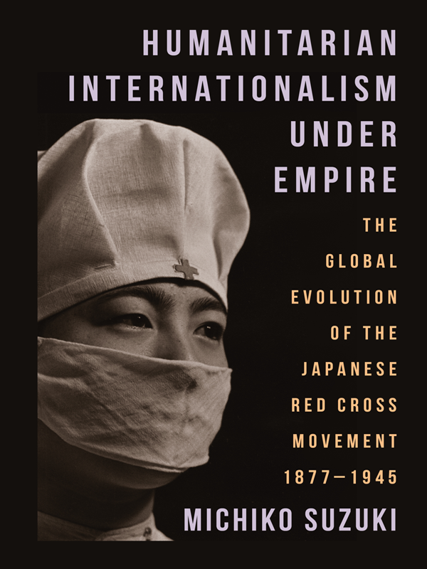 Humanitarian Internationalism Under Empire The Global Evolution Of The Japanese Red Cross Movement 18771945 Michiko Suzuki
