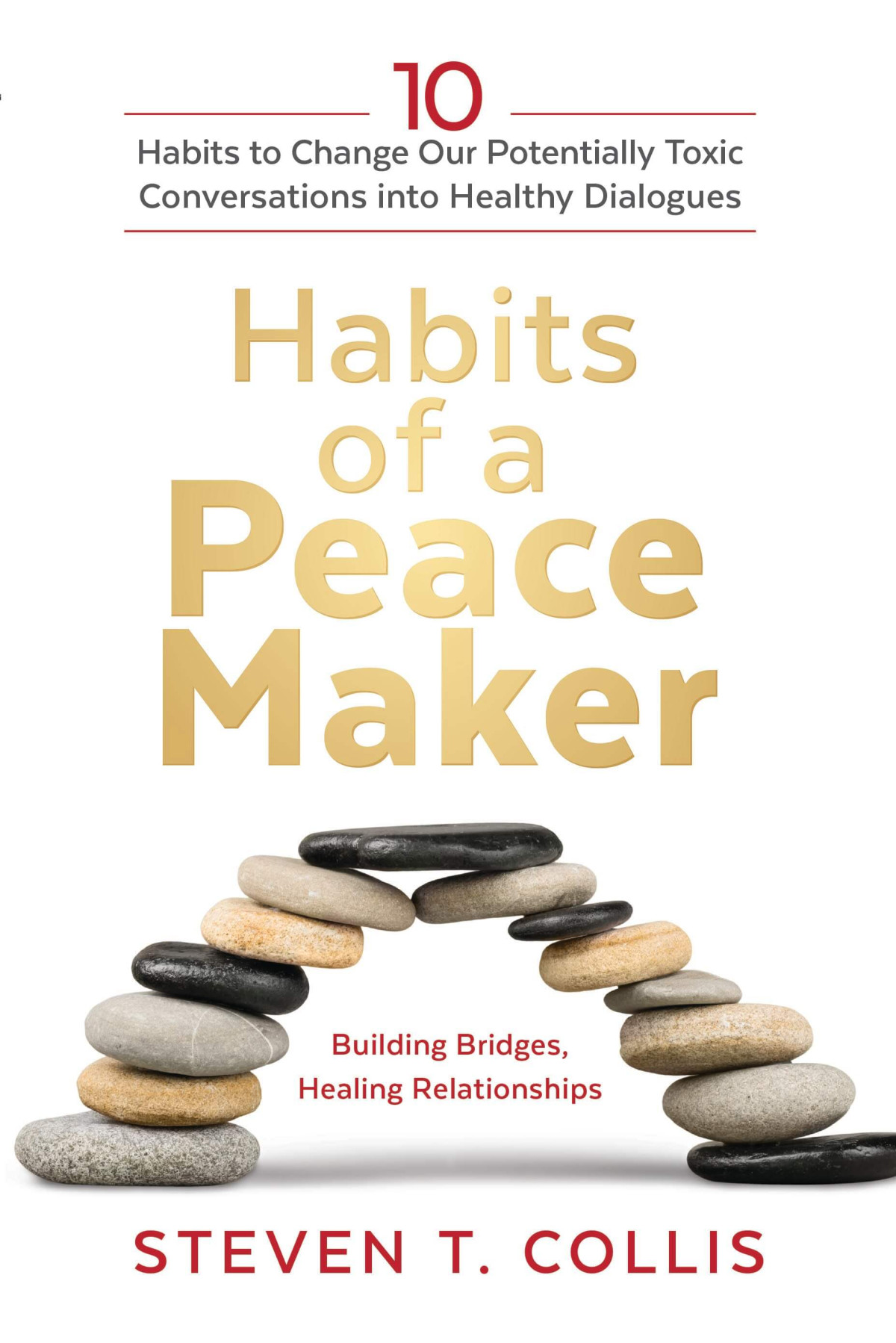 Habits Of A Peacemaker 10 Habits To Change Our Potentially Toxic Conversations Into Healthy Dialogues Steven T Collis