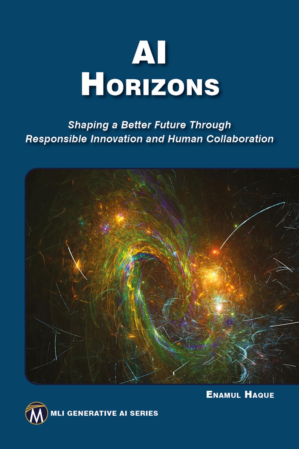 Ai Horizons Shaping A Better Future Through Responsible Innovation And Human Collaboration Mli Generative Ai 1st Edition Enamul Haque