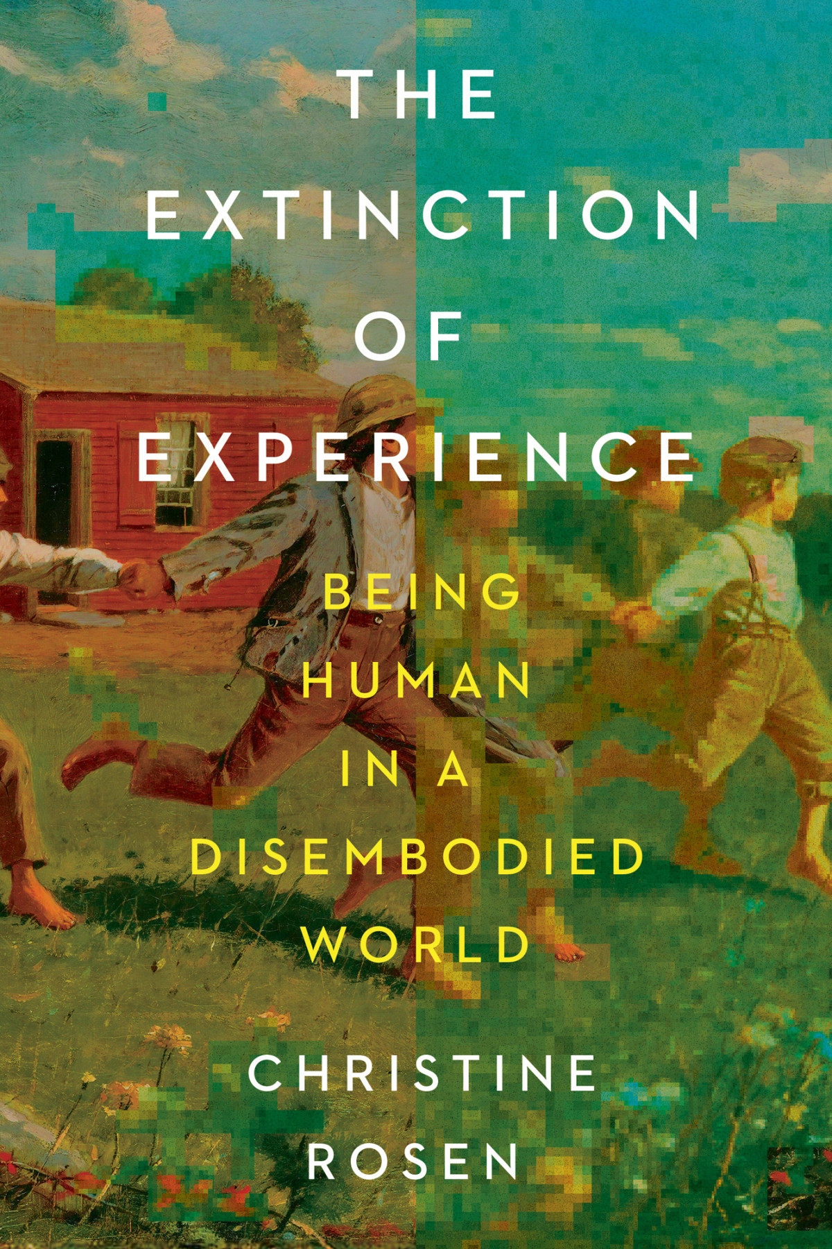The Extinction Of Experience Being Human In A Disembodied World Christine Rosen