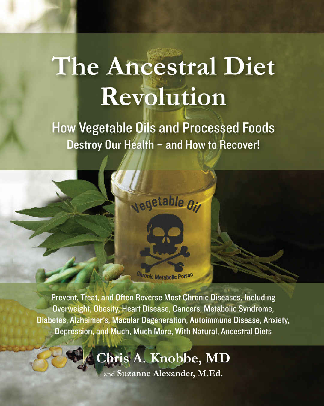 The Ancestral Diet Revolution How Vegetable Oils And Processed Foods Destroy Our Health And How To Recover Chris A Knobbe