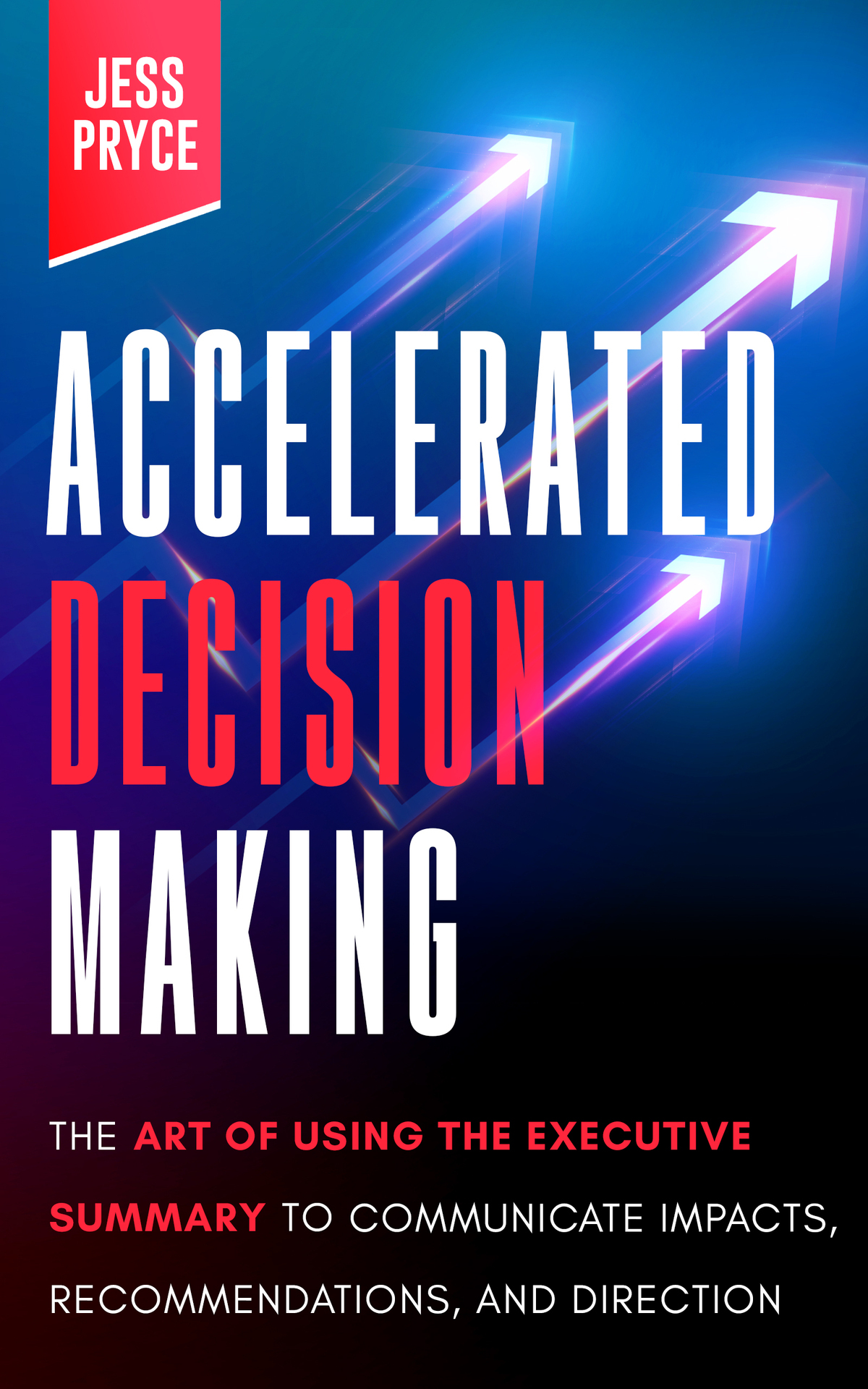 Accelerated Decision Making The Art Of Using The Executive Summary To Communicate Impacts Recommendations And Direction Leadership Coaching By Jess Pryce Book 2 Pryce
