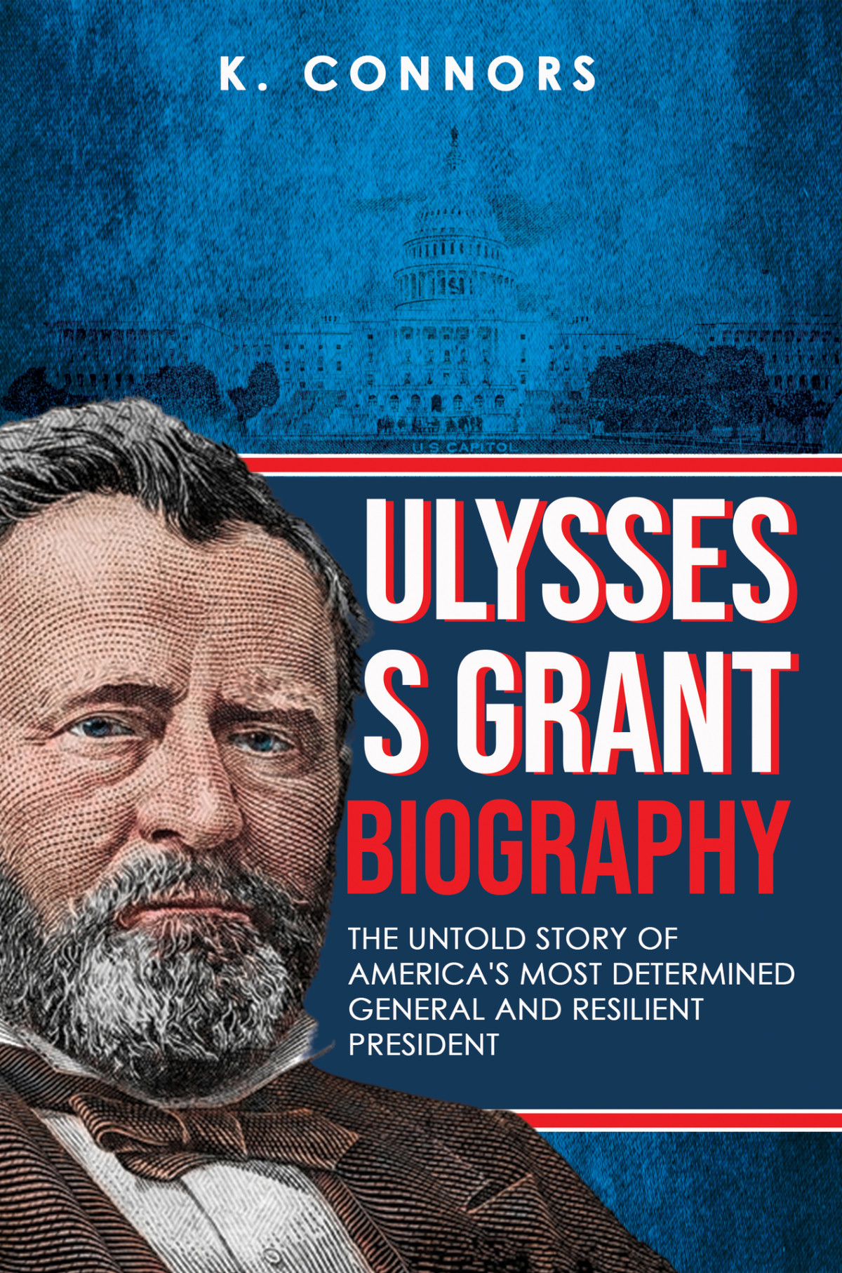 Ulysses S Grant Biography The Untold Story Of Americas Most Determined General And Resilient President Connors