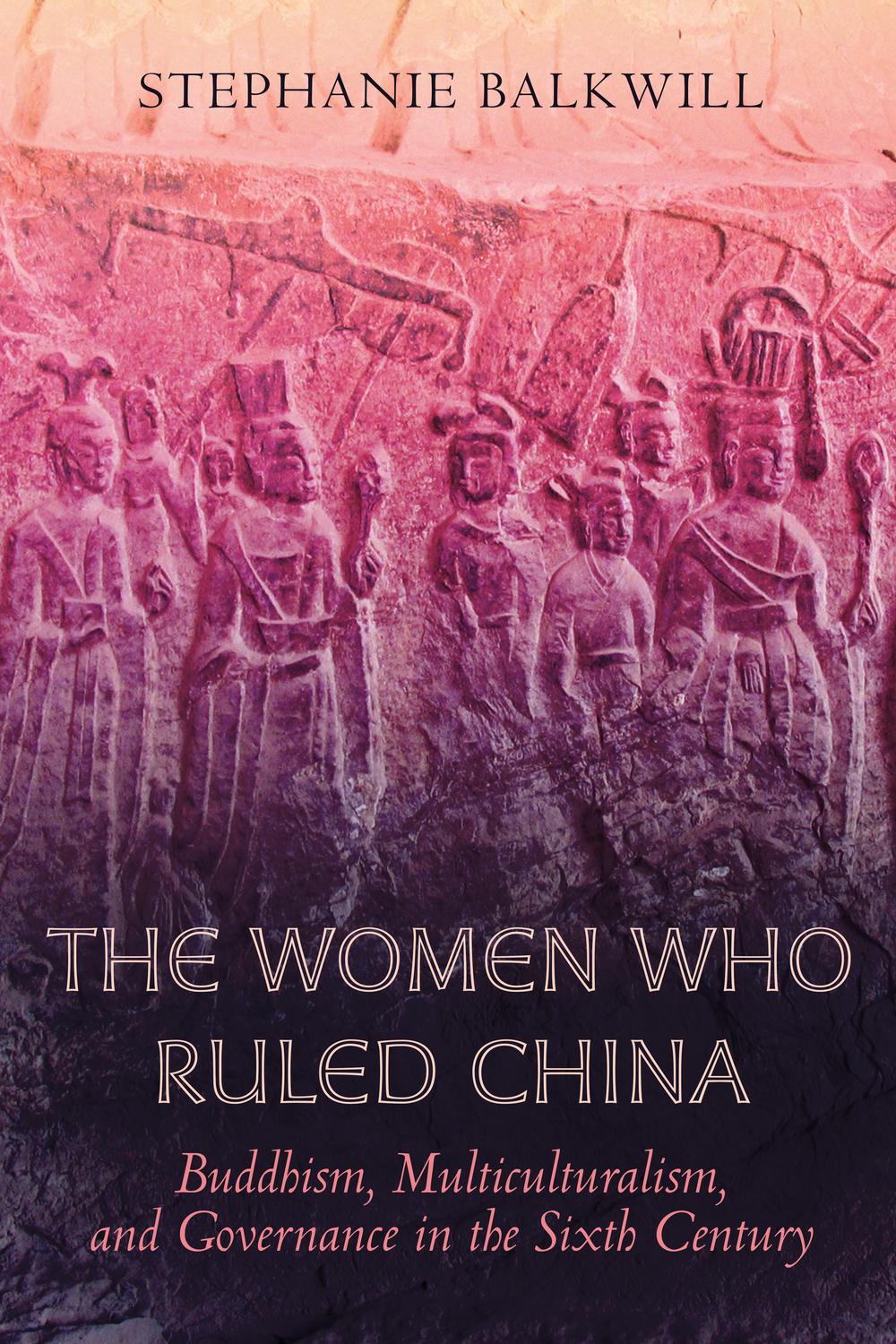 The Women Who Ruled China Buddhism Multiculturalism And Governance In The Sixth Century 1st Edition Stephanie Balkwill