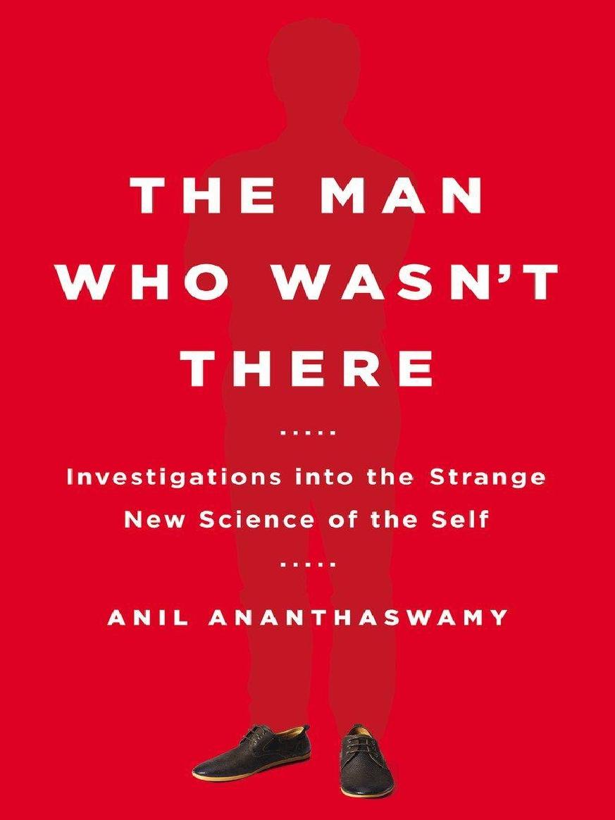 The Man Who Wasnt There Investigations Into The Strange New Science Of The Self Ananthaswamy Anil