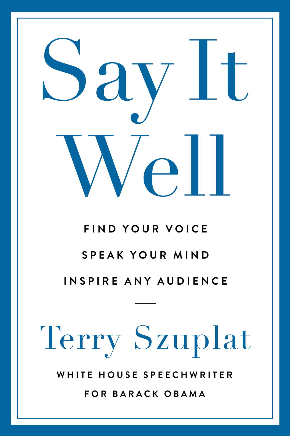 Say It Well Find Your Voice Speak Your Mind Inspire Any Audience Terry Szuplat