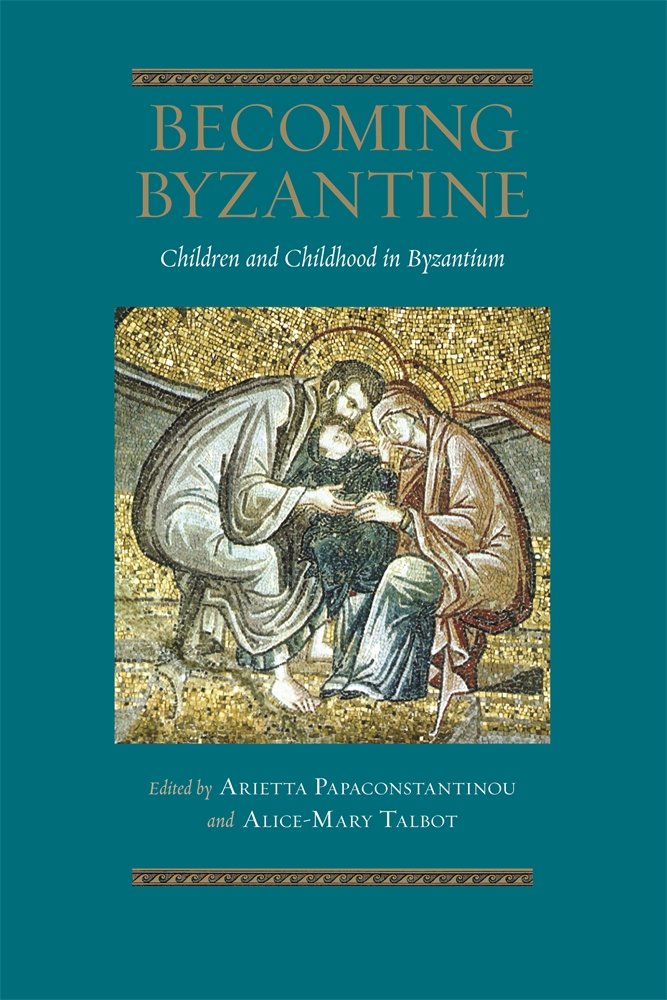 Becoming Byzantine Children And Childhood In Byzantium Dumbarton Oaks Byzantine Symposia And Colloquia Illustrated Arietta Papaconstantinou