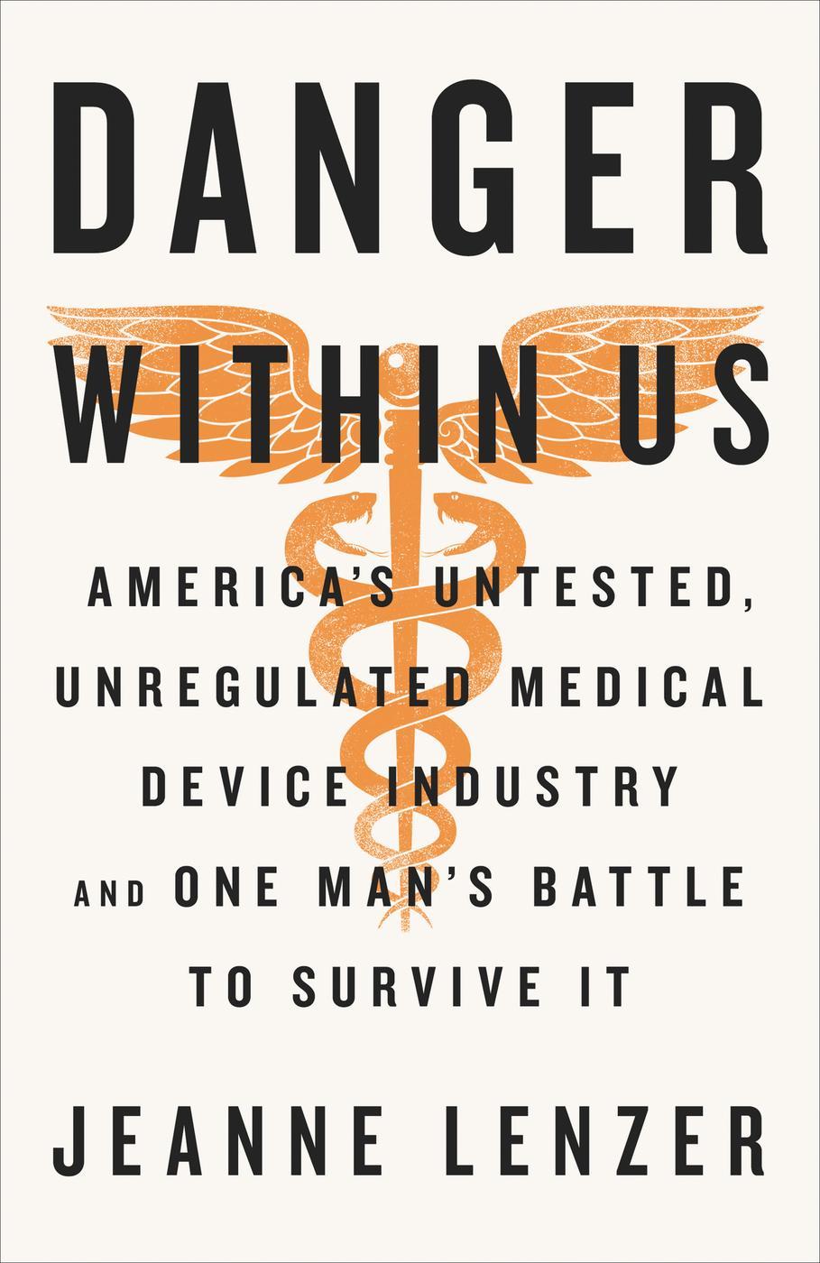 The Danger Within Us Americas Untested Unregulated Medical Device Industry And One Mans Battle To Survive It Jeanne Lenzer