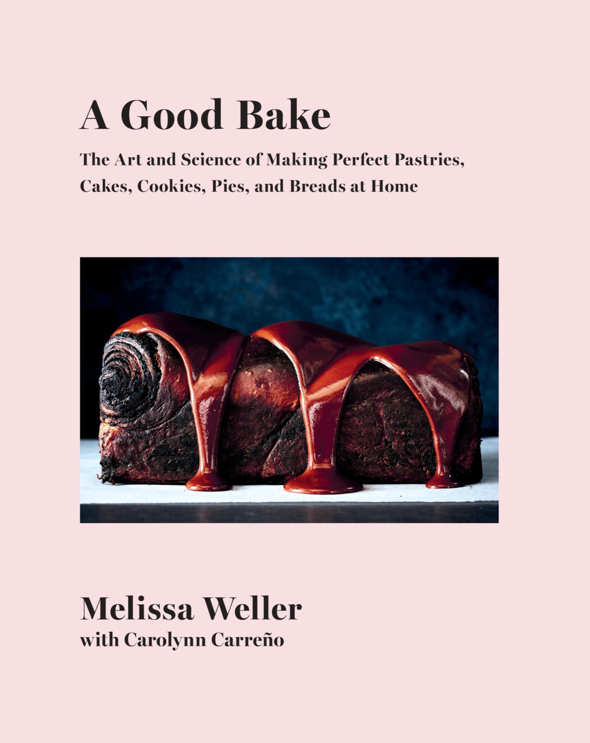 A Good Bake The Art And Science Of Making Perfect Pastries Cakes Cookies Pies And Breads At Home A Cookbook Melissa Weller Carolynn Carreno