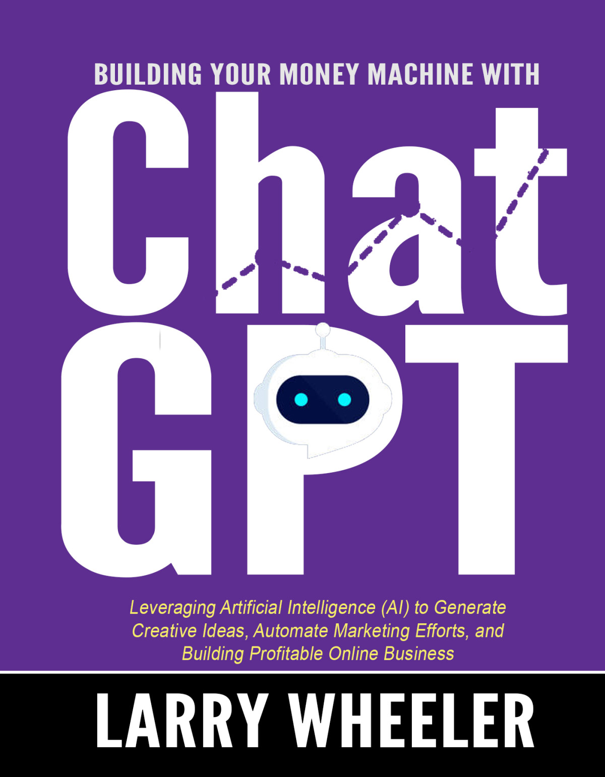 Building Your Money Machine With Chatgpt Leveraging Artificial Intelligence Ai To Generate Creative Ideas Automate Marketing Efforts And Building Profitable Online Business Larry Wheeler