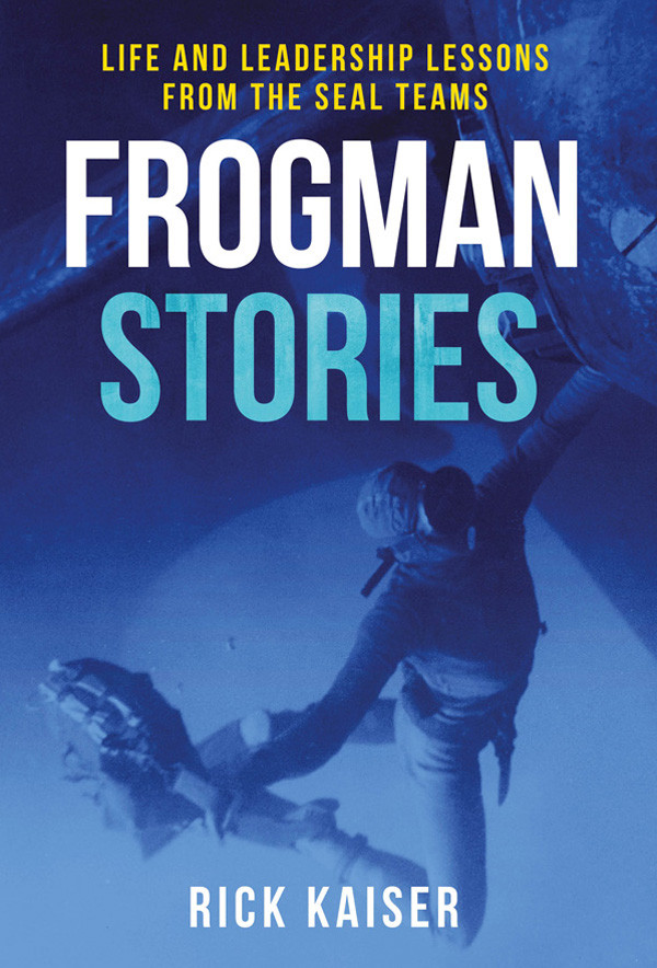 Frogman Stories Life And Leadership Lessons From The Seal Teams Rick Kaiser