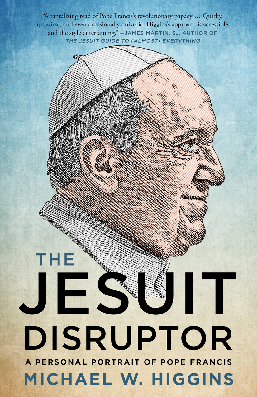 The Jesuit Disruptor A Personal Portrait Of Pope Francis Michael W Higgins