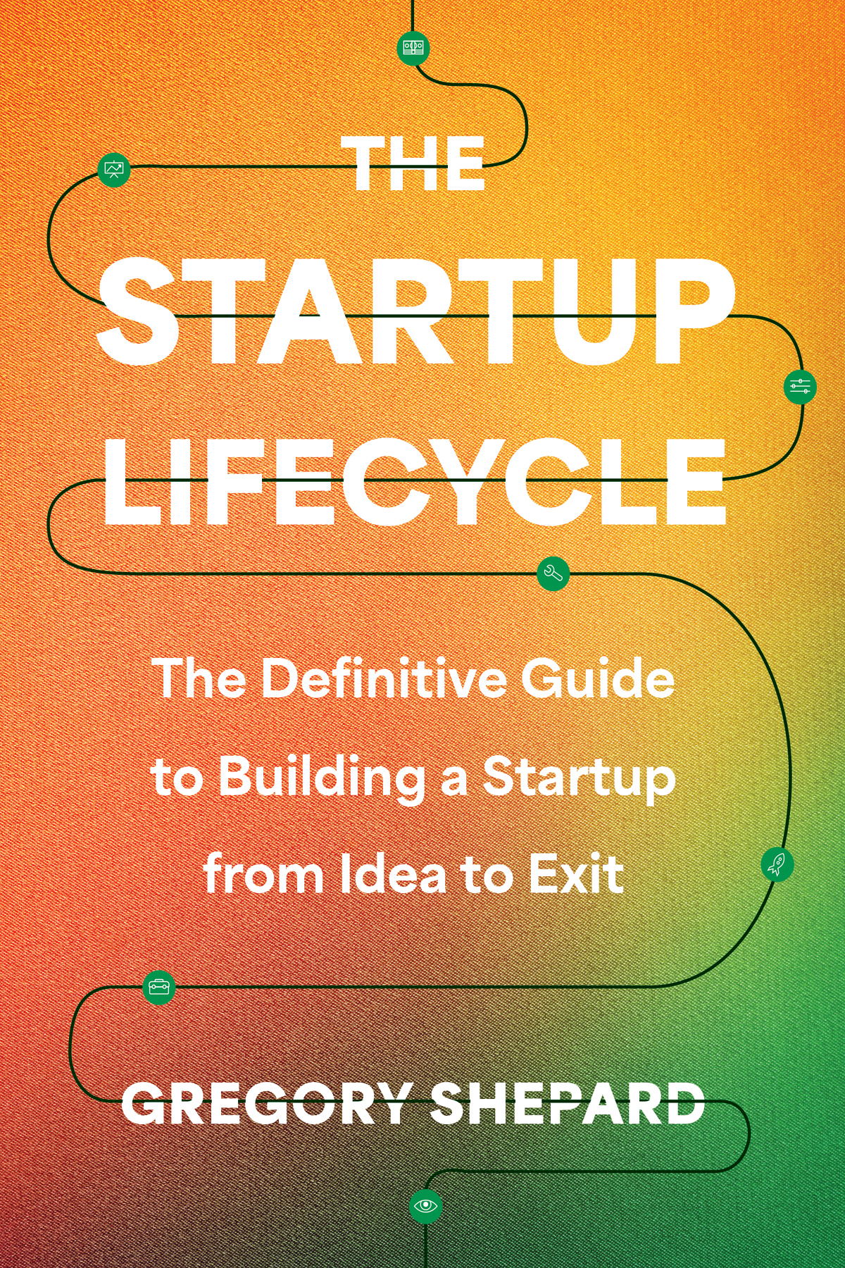 The Startup Lifecycle The Definitive Guide To Building A Startup From Idea To Exit Gregory Shepard
