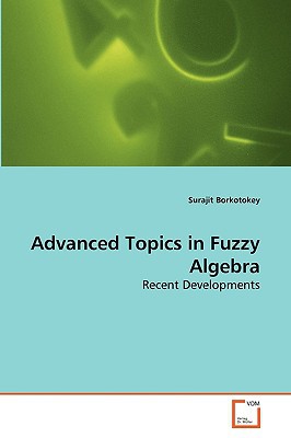 Advanced Topics In Fuzzy Algebra Recent Developments 2010th Edition Surajit Borktokey