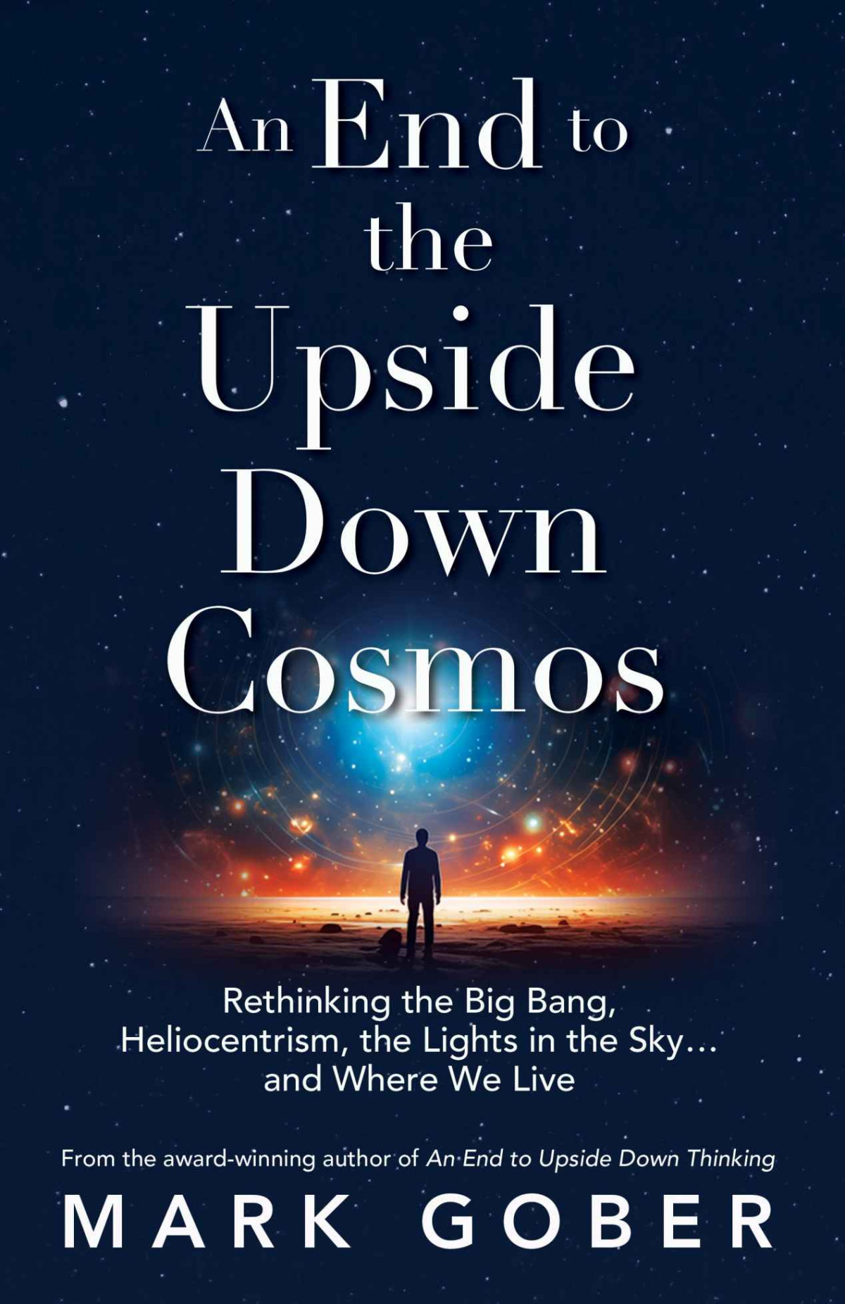 An End To The Upside Down Cosmos Rethinking The Big Bang Heliocentrism The Lights In The Skyand Where We Live Mark Gober