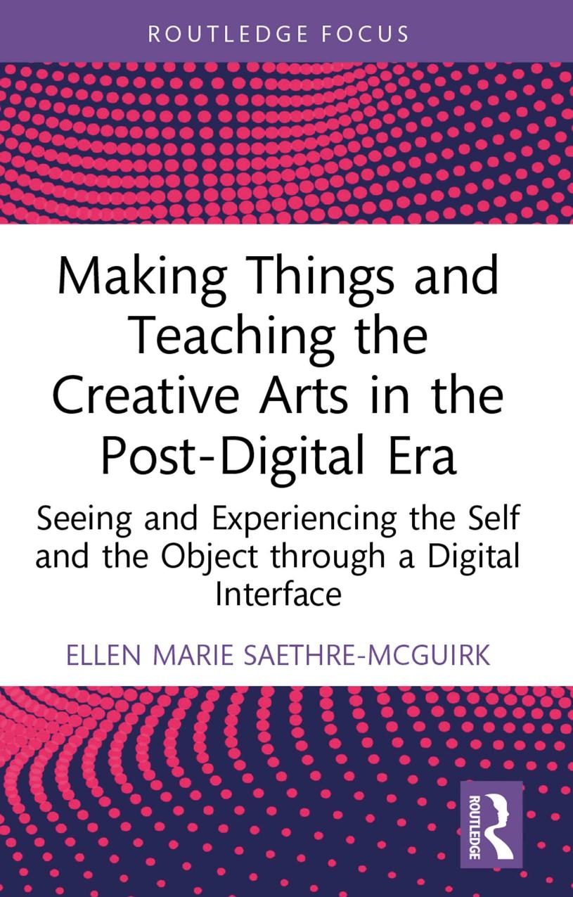 Making Things And Teaching The Creative Arts In The Postdigital Era Seeing And Experiencing The Self And The Object Through A Digital Interface Ellen Marie Saethremcguirk