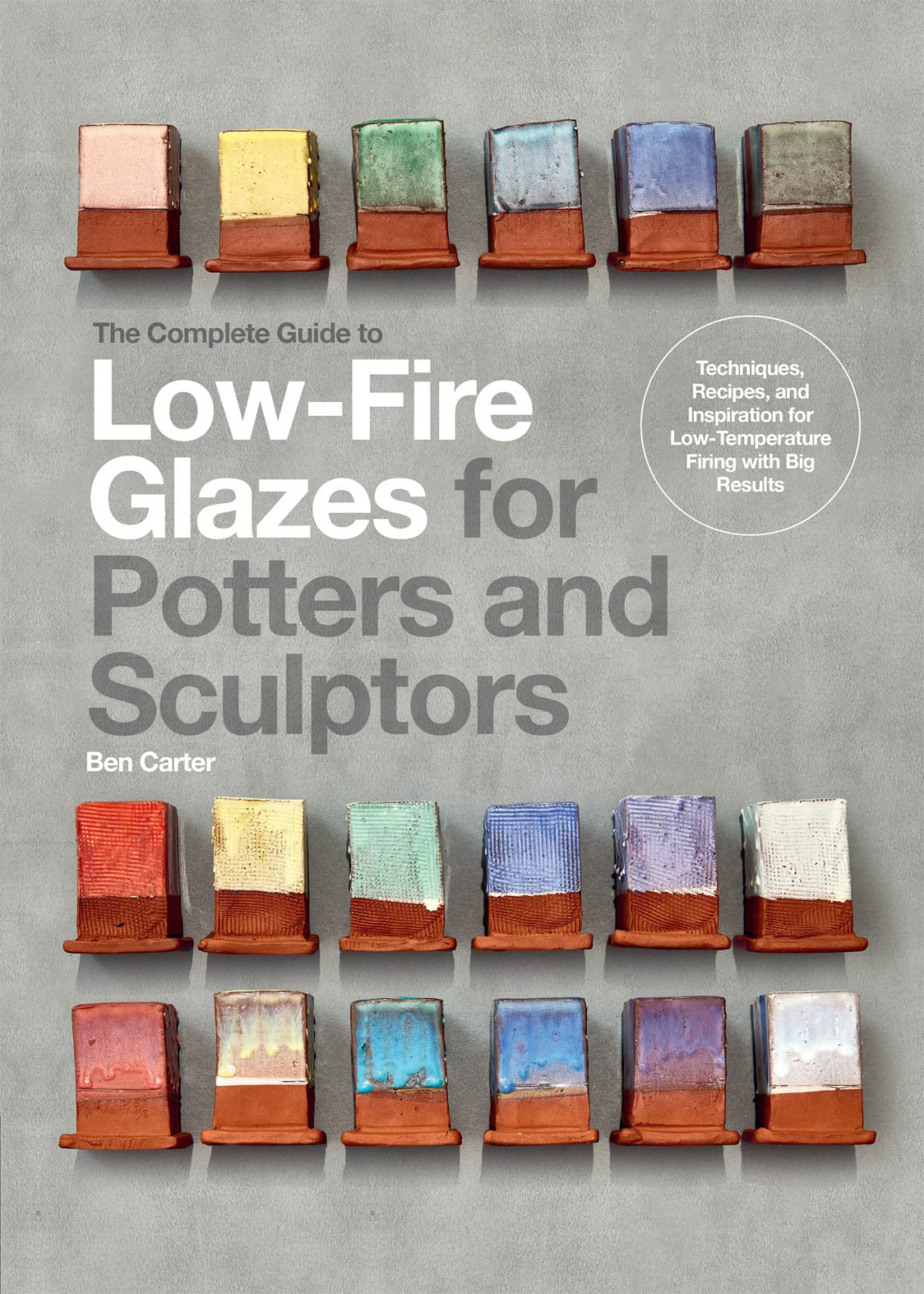The Complete Guide To Lowfire Glazes For Potters And Sculptors Techniques Recipes And Inspiration For Lowtemperature Firing With Big Results Ben Carter