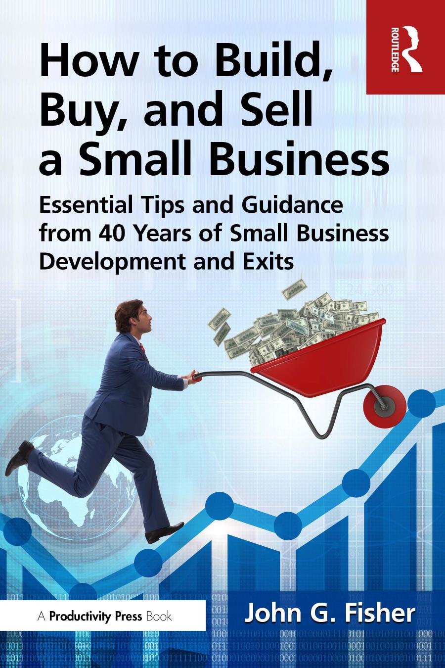 How To Build Buy And Sell A Small Business Essential Tips And Expert Guidance From 40 Years Of Small Business Development And Exits John G Fisher